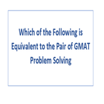 Which of the Following is Equivalent to the Pair of GMAT Problem Solving